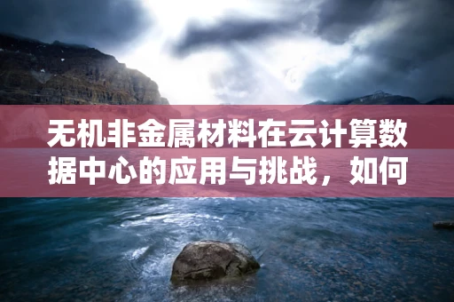 无机非金属材料在云计算数据中心的应用与挑战，如何实现高效散热？