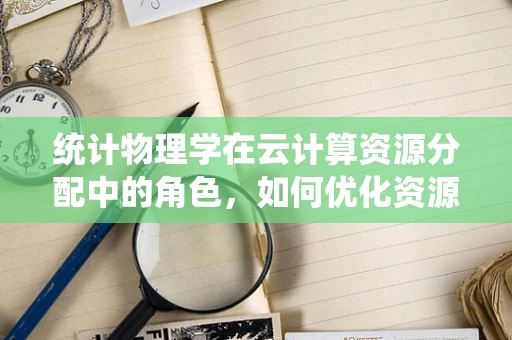 统计物理学在云计算资源分配中的角色，如何优化资源利用？