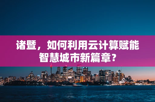 诸暨，如何利用云计算赋能智慧城市新篇章？