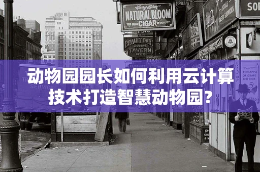 动物园园长如何利用云计算技术打造智慧动物园？