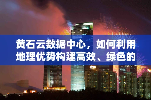 黄石云数据中心，如何利用地理优势构建高效、绿色的云计算基础设施？