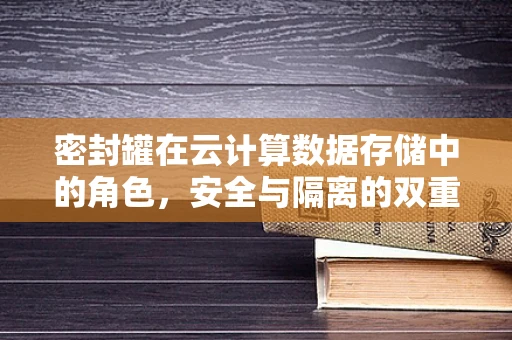 密封罐在云计算数据存储中的角色，安全与隔离的双重保障？