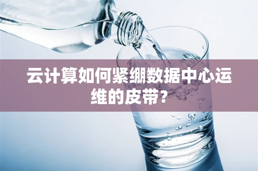 云计算如何紧绷数据中心运维的皮带？