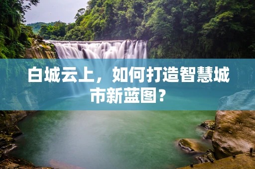 白城云上，如何打造智慧城市新蓝图？