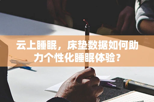 云上睡眠，床垫数据如何助力个性化睡眠体验？
