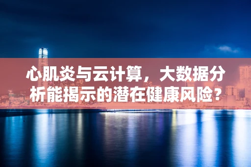 心肌炎与云计算，大数据分析能揭示的潜在健康风险？