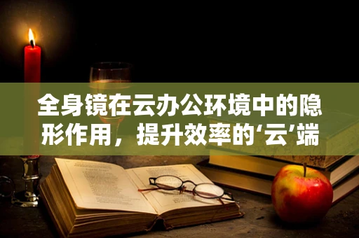 全身镜在云办公环境中的隐形作用，提升效率的‘云’端镜像？