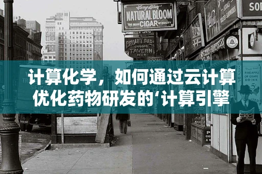 计算化学，如何通过云计算优化药物研发的‘计算引擎’？