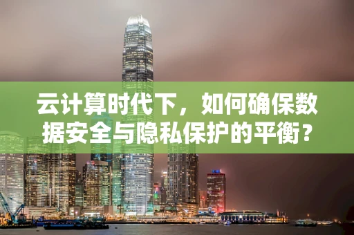 云计算时代下，如何确保数据安全与隐私保护的平衡？