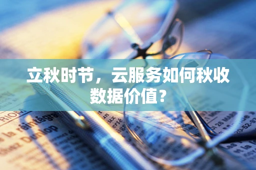 立秋时节，云服务如何秋收数据价值？