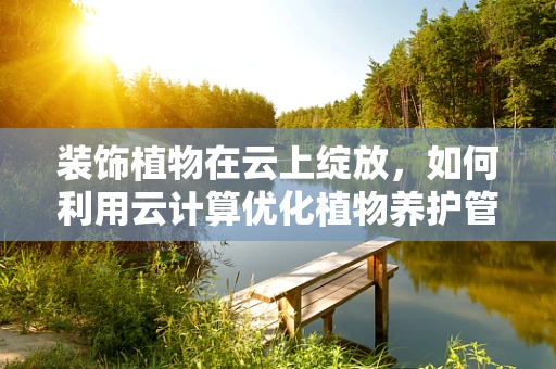 装饰植物在云上绽放，如何利用云计算优化植物养护管理？