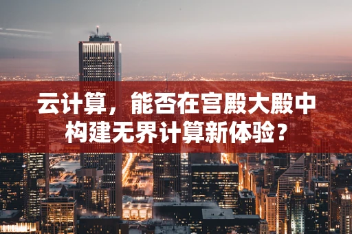 云计算，能否在宫殿大殿中构建无界计算新体验？