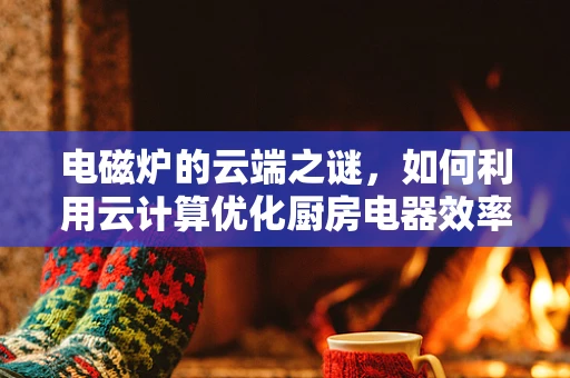 电磁炉的云端之谜，如何利用云计算优化厨房电器效率？