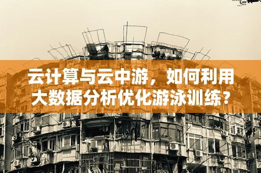 云计算与云中游，如何利用大数据分析优化游泳训练？