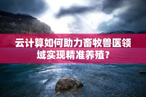 云计算如何助力畜牧兽医领域实现精准养殖？