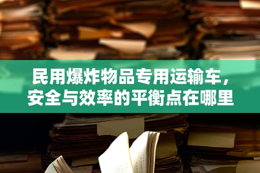 民用爆炸物品专用运输车，安全与效率的平衡点在哪里？