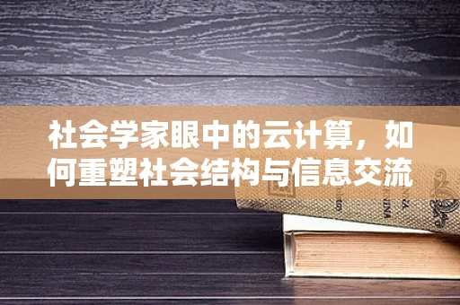 社会学家眼中的云计算，如何重塑社会结构与信息交流？
