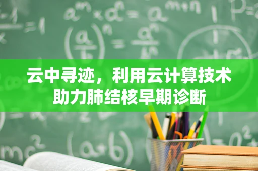 云中寻迹，利用云计算技术助力肺结核早期诊断
