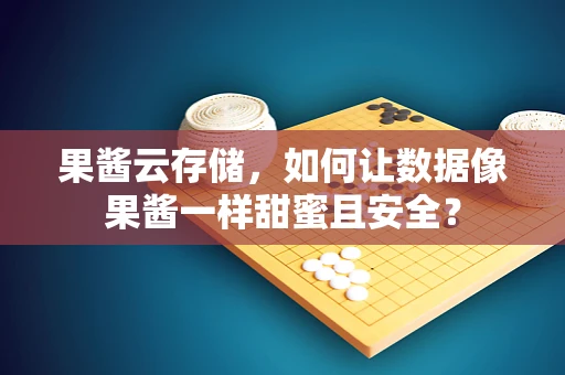 果酱云存储，如何让数据像果酱一样甜蜜且安全？