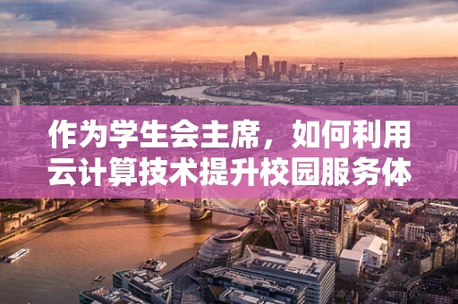 作为学生会主席，如何利用云计算技术提升校园服务体验？