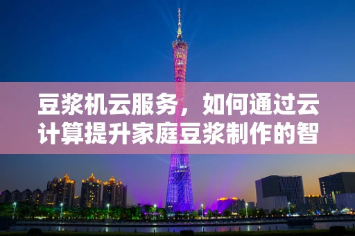 豆浆机云服务，如何通过云计算提升家庭豆浆制作的智能化与效率？