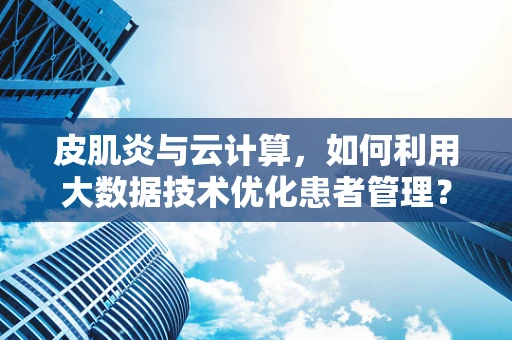 皮肌炎与云计算，如何利用大数据技术优化患者管理？