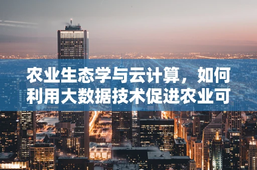 农业生态学与云计算，如何利用大数据技术促进农业可持续发展？