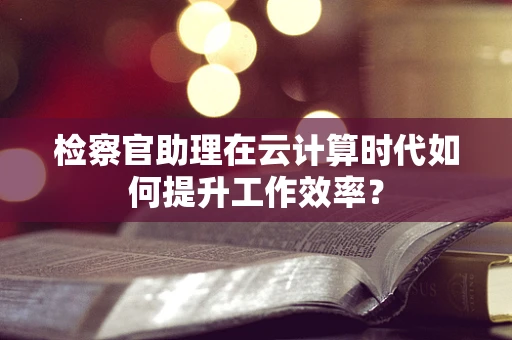 检察官助理在云计算时代如何提升工作效率？