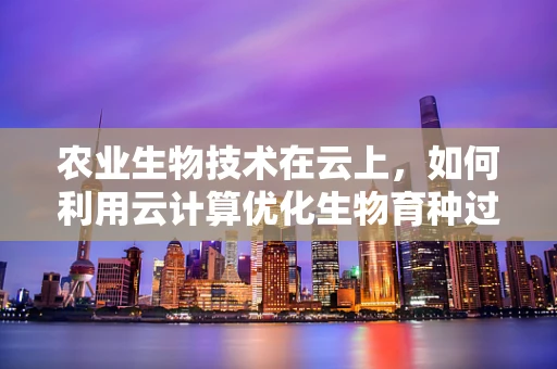 农业生物技术在云上，如何利用云计算优化生物育种过程？