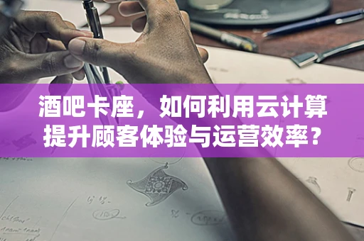酒吧卡座，如何利用云计算提升顾客体验与运营效率？