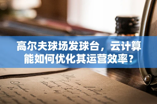 高尔夫球场发球台，云计算能如何优化其运营效率？