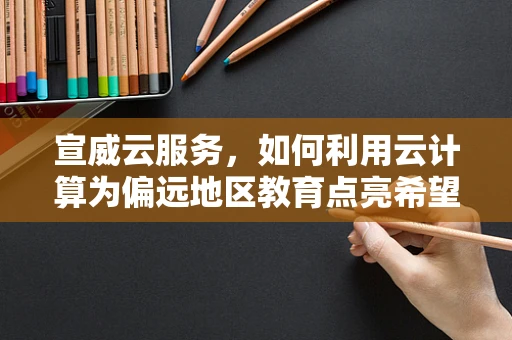 宣威云服务，如何利用云计算为偏远地区教育点亮希望之光？