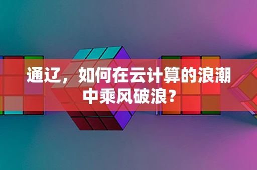 通辽，如何在云计算的浪潮中乘风破浪？