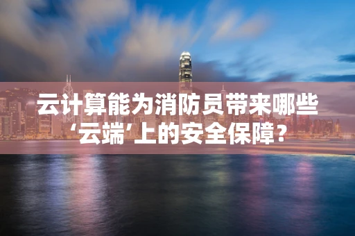 云计算能为消防员带来哪些‘云端’上的安全保障？