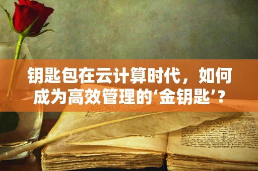 钥匙包在云计算时代，如何成为高效管理的‘金钥匙’？