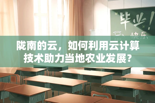 陇南的云，如何利用云计算技术助力当地农业发展？