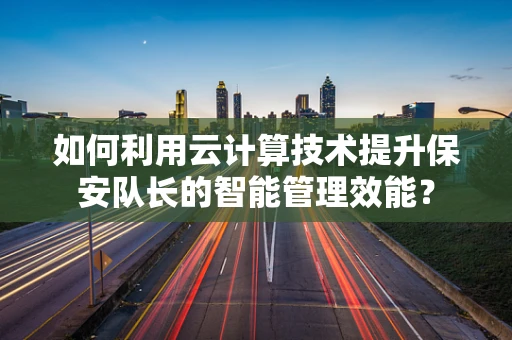 如何利用云计算技术提升保安队长的智能管理效能？