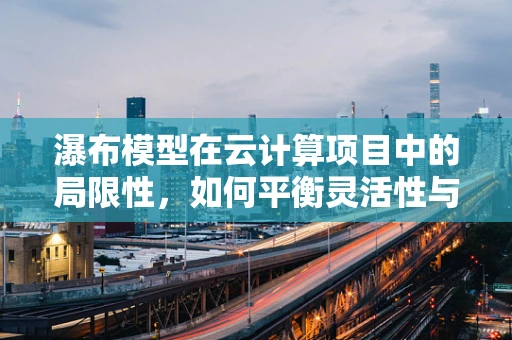 瀑布模型在云计算项目中的局限性，如何平衡灵活性与控制力？