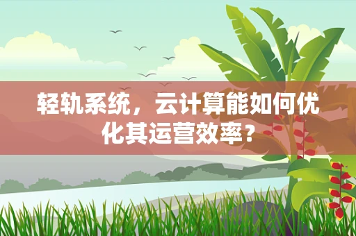 轻轨系统，云计算能如何优化其运营效率？