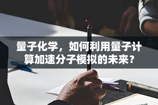量子化学，如何利用量子计算加速分子模拟的未来？