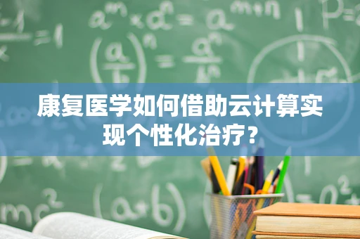康复医学如何借助云计算实现个性化治疗？
