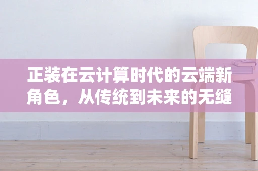 正装在云计算时代的云端新角色，从传统到未来的无缝对接