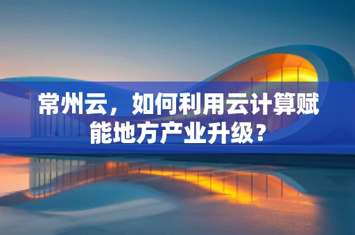 常州云，如何利用云计算赋能地方产业升级？