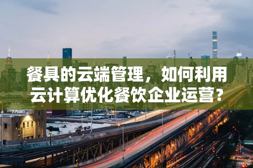 餐具的云端管理，如何利用云计算优化餐饮企业运营？