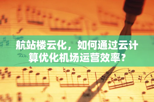 航站楼云化，如何通过云计算优化机场运营效率？