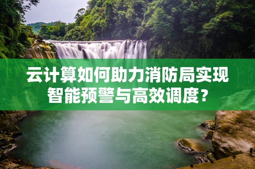 云计算如何助力消防局实现智能预警与高效调度？