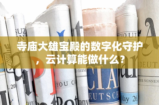 寺庙大雄宝殿的数字化守护，云计算能做什么？