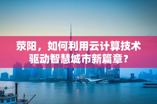 荥阳，如何利用云计算技术驱动智慧城市新篇章？