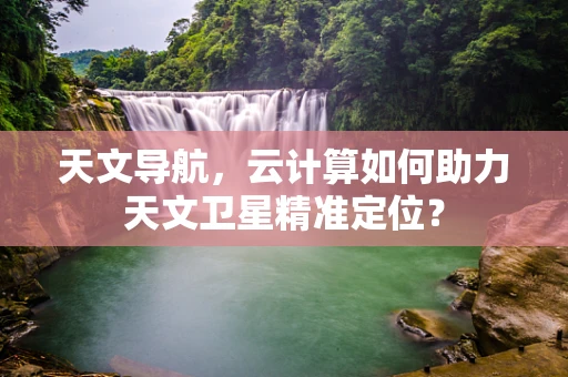 天文导航，云计算如何助力天文卫星精准定位？
