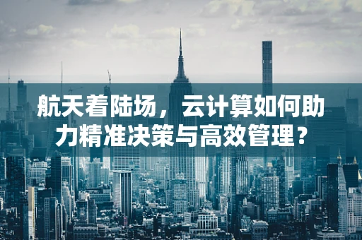 航天着陆场，云计算如何助力精准决策与高效管理？